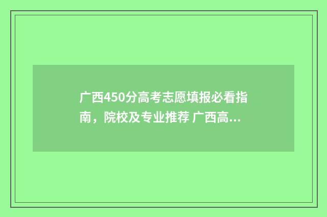 广西450分高考志愿填报必看指南,院校及专业推荐 广西高考490分