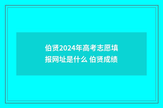 伯贤2024年高考志愿填报网址是什么 伯贤成绩