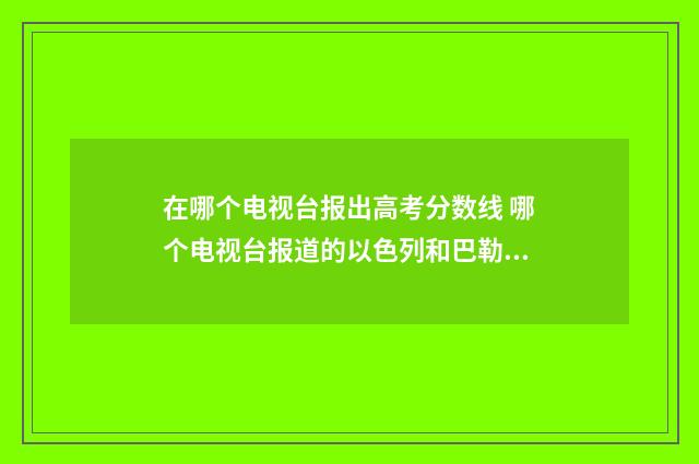 在哪个电视台报出高考分数线 哪个电视台报道的以色列和巴勒斯坦打仗