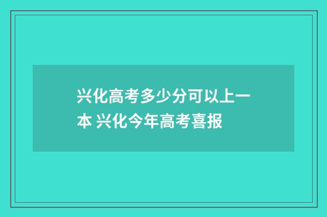 兴化高考多少分可以上一本 兴化今年高考喜报