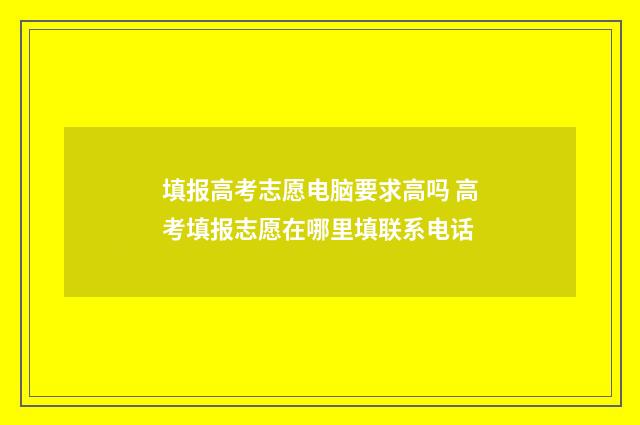 填报高考志愿电脑要求高吗 高考填报志愿在哪里填联系电话