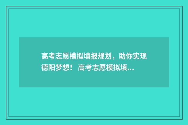 高考志愿模拟填报规划，助你实现德阳梦想！ 高考志愿模拟填报系统官网江苏