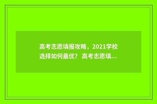 高考志愿填报攻略，2021学校选择如何最优？ 高考志愿填报攻略(最全)