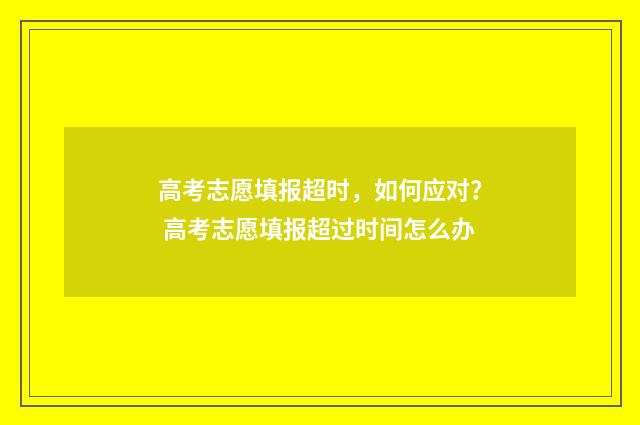 高考志愿填报超时，如何应对？ 高考志愿填报超过时间怎么办
