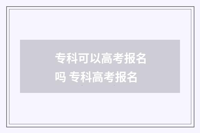 专科可以高考报名吗 专科高考报名