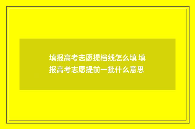 填报高考志愿提档线怎么填 填报高考志愿提前一批什么意思
