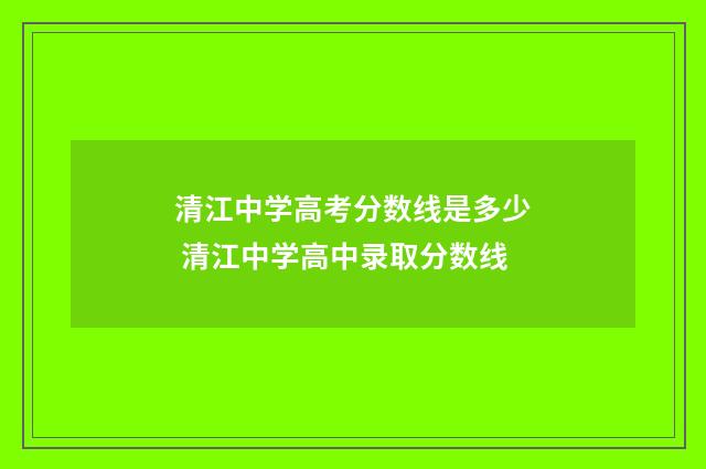 清江中学高考分数线是多少 清江中学高中录取分数线