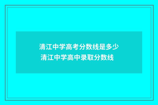 清江中学高考分数线是多少 清江中学高中录取分数线