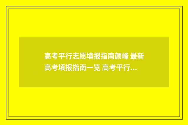 高考平行志愿填报指南颜峰 最新高考填报指南一览 高考平行志愿填报模板
