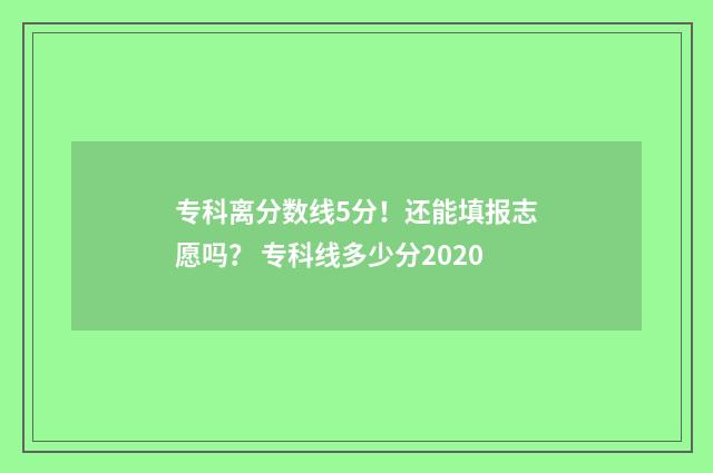 专科离分数线5分！还能填报志愿吗？ 专科线多少分2020