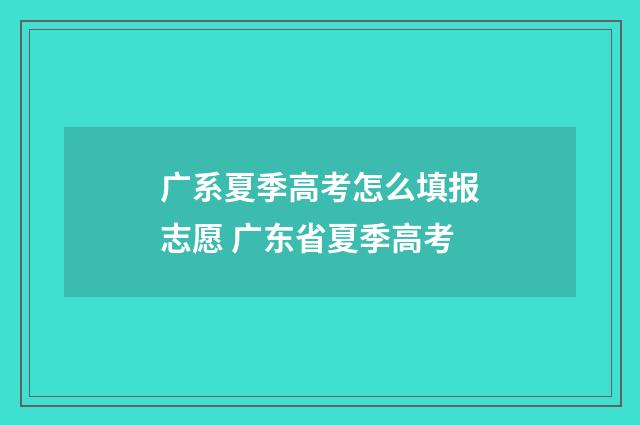 广系夏季高考怎么填报志愿 广东省夏季高考
