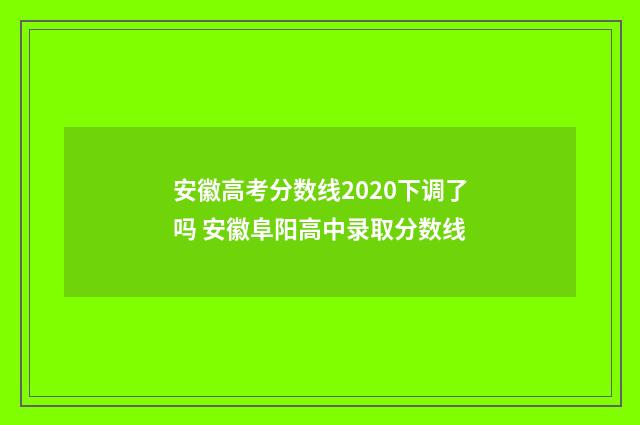 安徽高考分数线2020下调了吗 安徽阜阳高中录取分数线