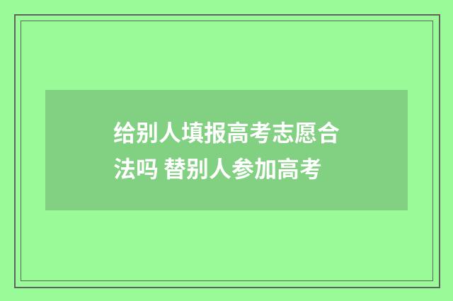 给别人填报高考志愿合法吗 替别人参加高考