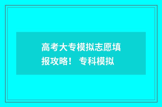 高考大专模拟志愿填报攻略！ 专科模拟