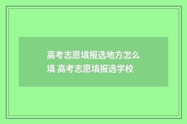高考志愿填报选地方怎么填 高考志愿填报选学校
