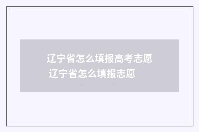 辽宁省怎么填报高考志愿 辽宁省怎么填报志愿