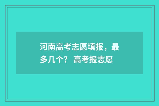 河南高考志愿填报，最多几个？ 高考报志愿