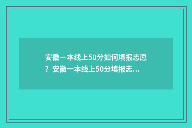 安徽一本线上50分如何填报志愿？安徽一本线上50分填报志愿技巧 安徽一本线上40分怎么选学校