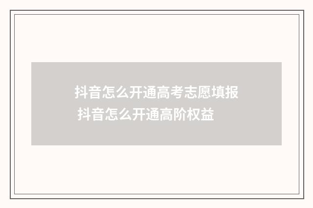 抖音怎么开通高考志愿填报 抖音怎么开通高阶权益