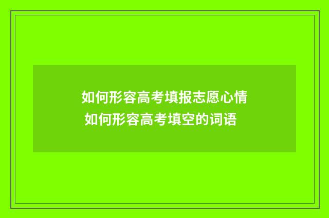 如何形容高考填报志愿心情 如何形容高考填空的词语