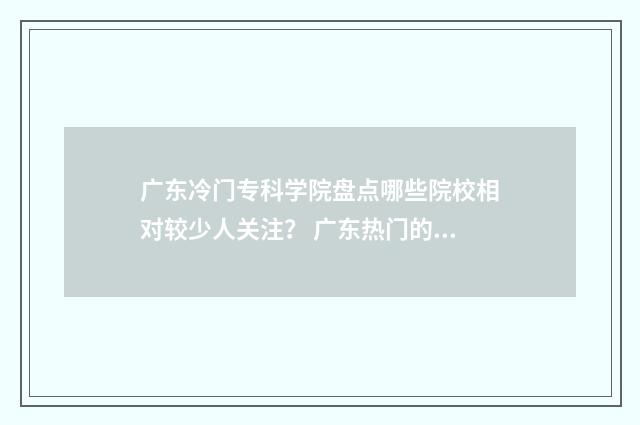 广东冷门专科学院盘点哪些院校相对较少人关注？ 广东热门的专科学院