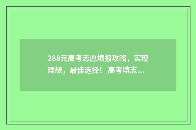 288元高考志愿填报攻略，实现理想，最佳选择！ 高考填志愿要多少钱