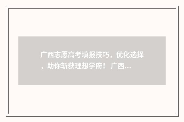广西志愿高考填报技巧，优化选择，助你斩获理想学府！ 广西志愿高考填报