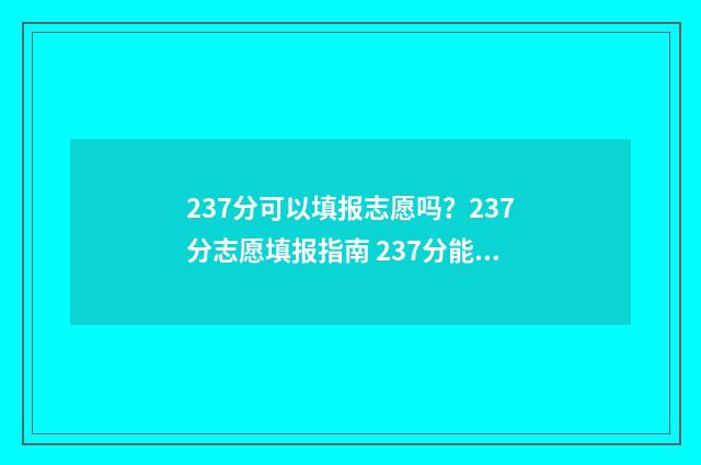 237分可以填报志愿吗？237分志愿填报指南 237分能上哪些大专