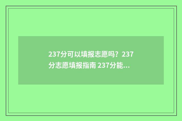 237分可以填报志愿吗？237分志愿填报指南 237分能上哪些大专