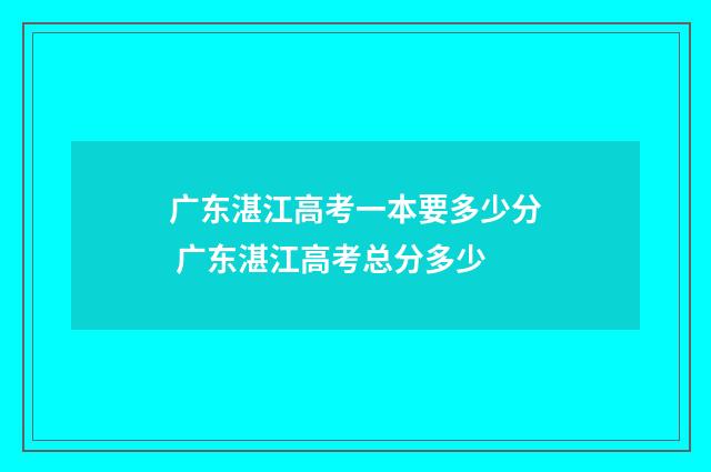 广东湛江高考一本要多少分 广东湛江高考总分多少