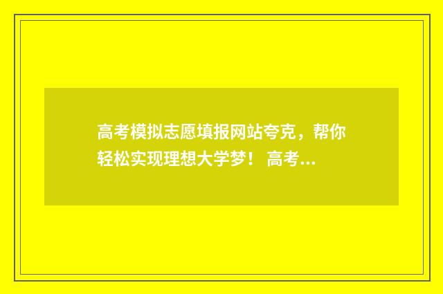 高考模拟志愿填报网站夸克，帮你轻松实现理想大学梦！ 高考模拟志愿填报可以随便填吗