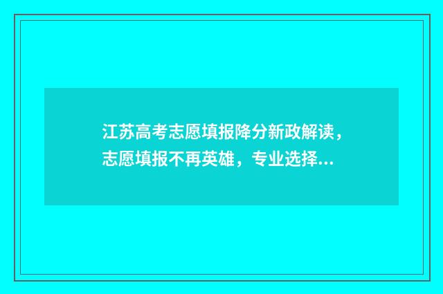 江苏高考志愿填报降分新政解读，志愿填报不再英雄，专业选择需谨慎！ 新高考志愿网