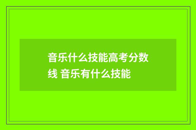 音乐什么技能高考分数线 音乐有什么技能