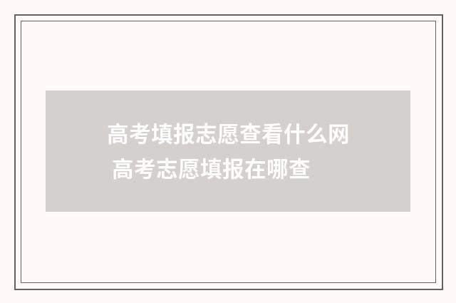 高考填报志愿查看什么网 高考志愿填报在哪查