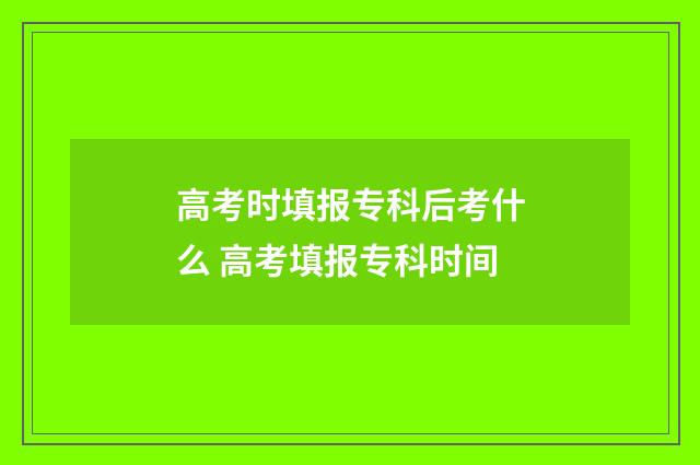 高考时填报专科后考什么 高考填报专科时间