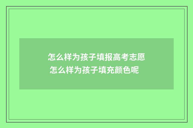 怎么样为孩子填报高考志愿 怎么样为孩子填充颜色呢