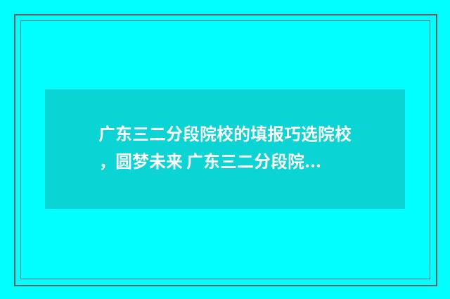 广东三二分段院校的填报巧选院校，圆梦未来 广东三二分段院校有哪些