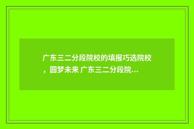 广东三二分段院校的填报巧选院校，圆梦未来 广东三二分段院校有哪些