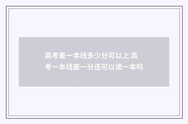 高考差一本线多少分可以上 高考一本线差一分还可以读一本吗