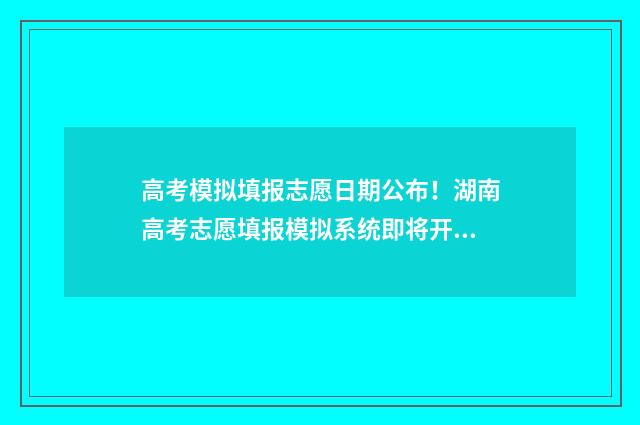 高考模拟填报志愿日期公布！湖南高考志愿填报模拟系统即将开放 高考模拟填报志愿入口