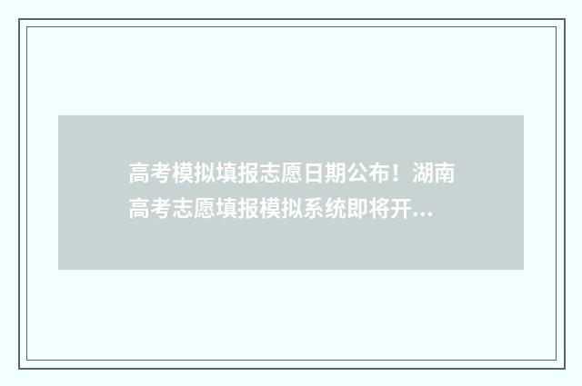 高考模拟填报志愿日期公布！湖南高考志愿填报模拟系统即将开放 高考模拟填报志愿入口