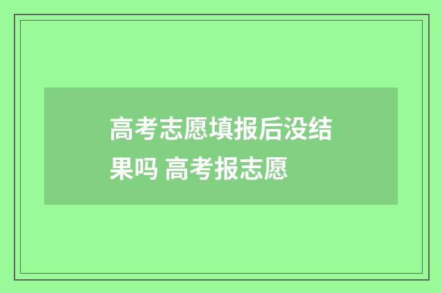 高考志愿填报后没结果吗 高考报志愿