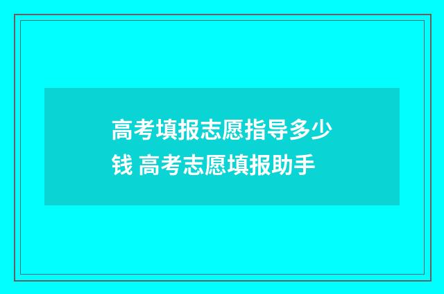 高考填报志愿指导多少钱 高考志愿填报助手