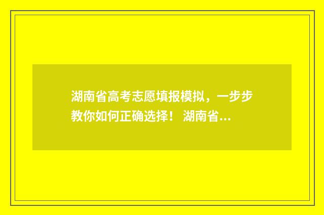 湖南省高考志愿填报模拟,一步步教你如何正确选择! 湖南省高考志愿投档规则