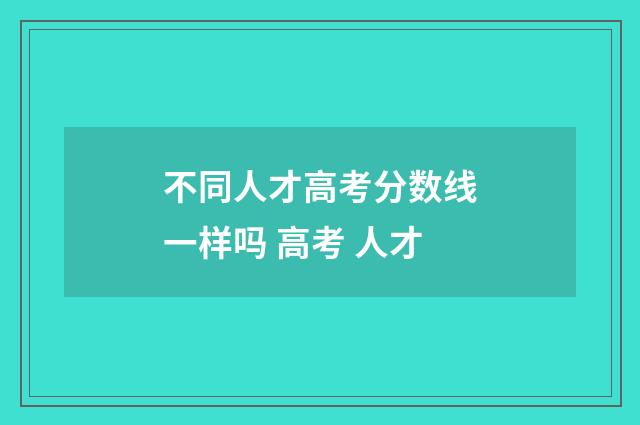 不同人才高考分数线一样吗 高考 人才