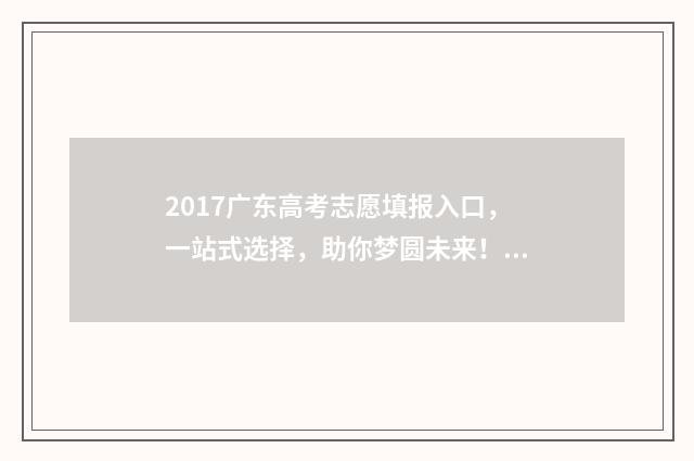 2017广东高考志愿填报入口，一站式选择，助你梦圆未来！ 2017广东高考高优线