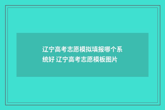 辽宁高考志愿模拟填报哪个系统好 辽宁高考志愿模板图片