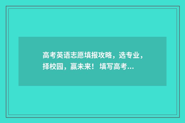 高考英语志愿填报攻略，选专业，择校园，赢未来！ 填写高考志愿英语