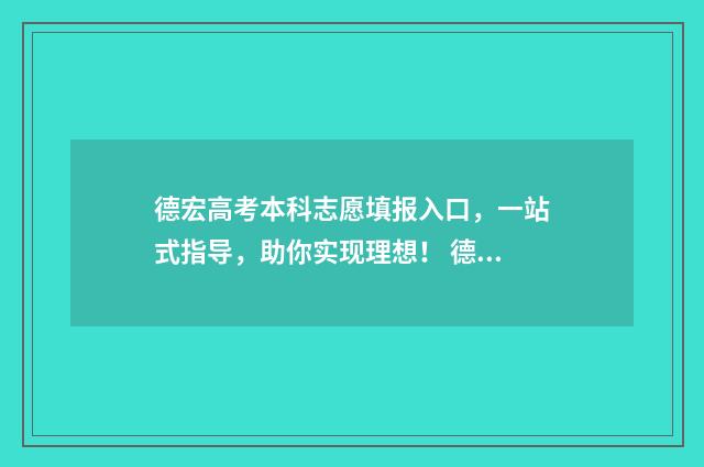 德宏高考本科志愿填报入口，一站式指导，助你实现理想！ 德宏高考2020成绩