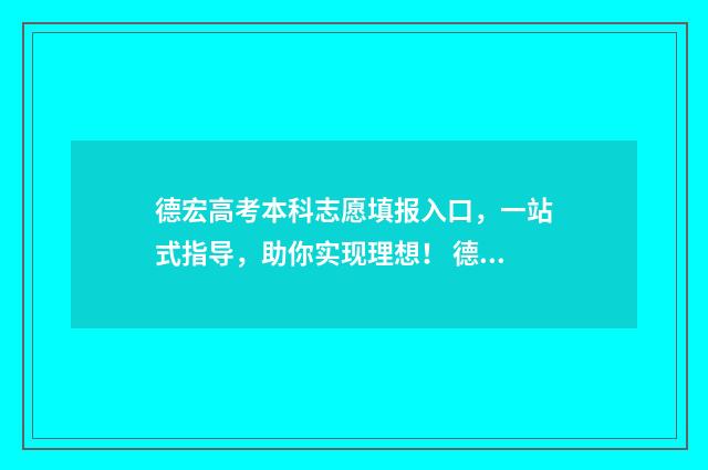 德宏高考本科志愿填报入口，一站式指导，助你实现理想！ 德宏高考2020成绩